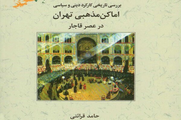 بررسی تاریخی کارکرد دینی و سیاسی اماکن مذهبی تهران در عصر قاجار